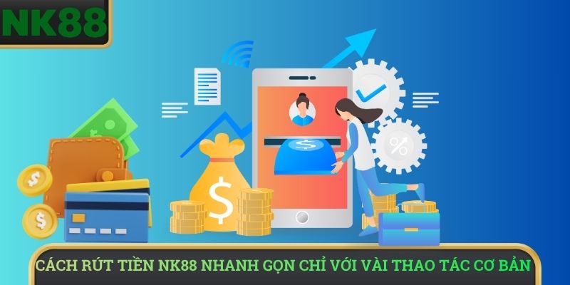 Cách rút tiền NK88 nhanh gọn chỉ với vài thao tác cơ bản 