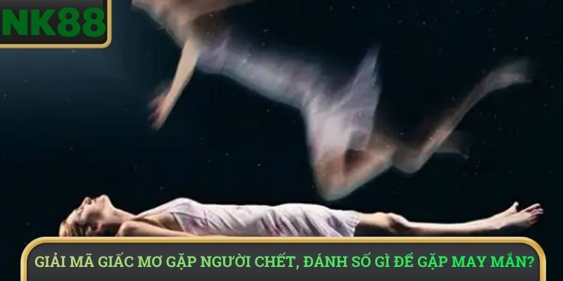 Giải mã giấc mơ gặp người chết, đánh số gì để gặp may mắn?