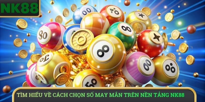 Tìm hiểu về cách chọn số may mắn trên nền tảng NK88